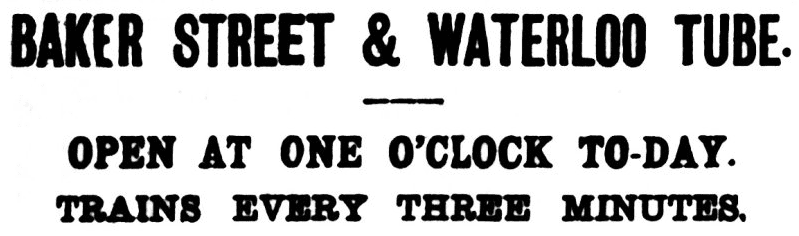 TEXT: BAKER STREET & WATERLOO TUBE. OPEN AT ONE O'CLOCK TO-DAY. TRAINS EVERY THREE MINUTES.